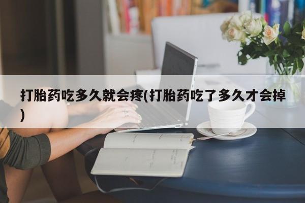 堕胎药使用打胎药吃多久就会疼(打胎药吃了多久才会掉)