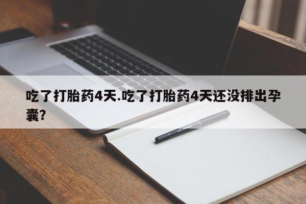 堕胎药使用吃了打胎药4天.吃了打胎药4天还没排出孕囊？