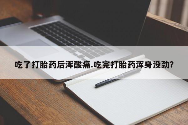 堕胎药使用吃了打胎药后浑酸痛.吃完打胎药浑身没劲？