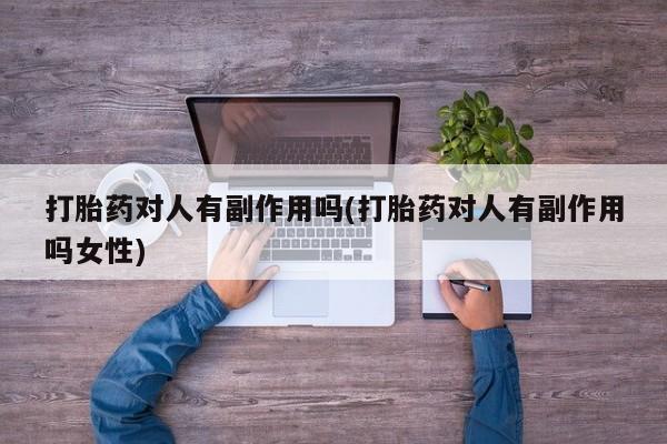 堕胎药使用打胎药对人有副作用吗(打胎药对人有副作用吗女性)