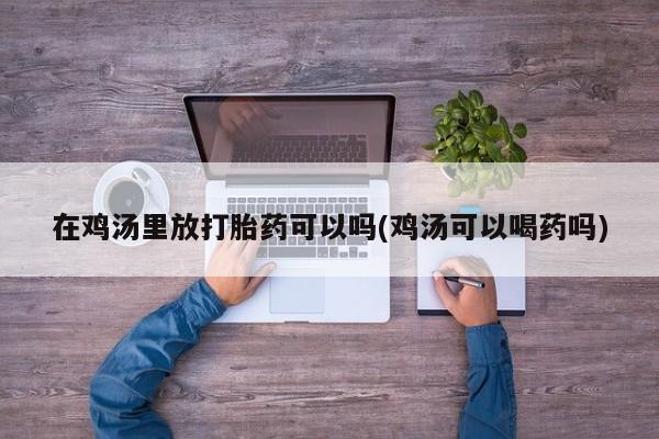 堕胎药使用在鸡汤里放打胎药可以吗(鸡汤可以喝药吗)