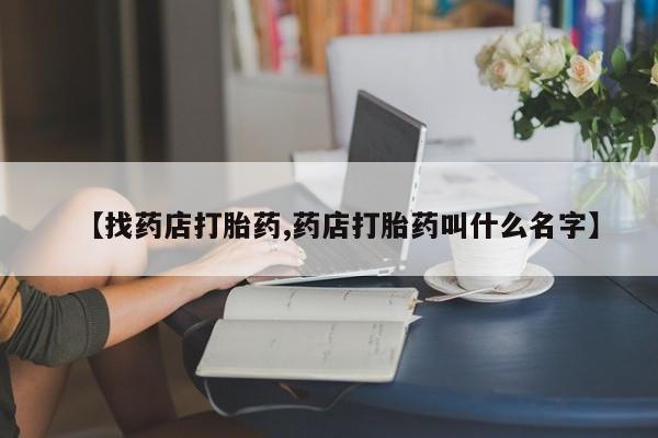 堕胎药使用【找药店打胎药,药店打胎药叫什么名字】