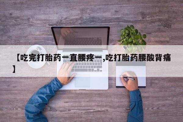 堕胎药使用【吃完打胎药一直腰疼一,吃打胎药腰酸背痛】