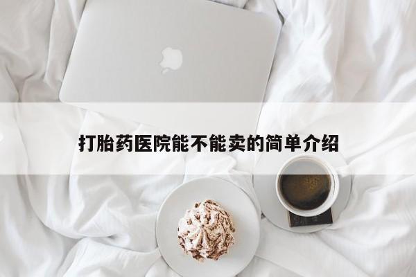 堕胎药使用打胎药医院能不能卖的简单介绍