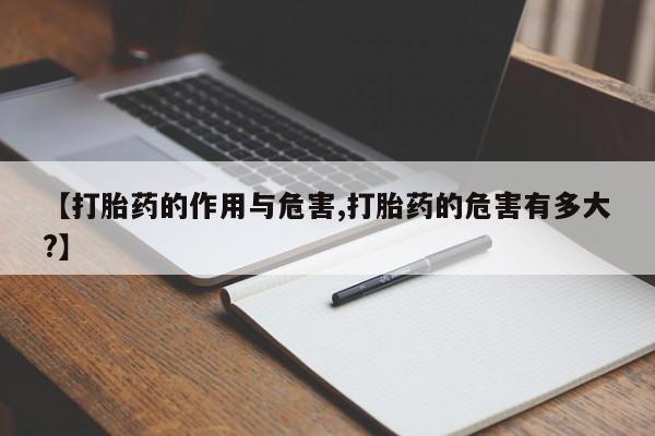 堕胎药使用【打胎药的作用与危害,打胎药的危害有多大?】