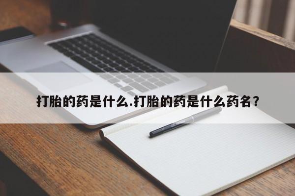 堕胎药使用打胎的药是什么.打胎的药是什么药名？