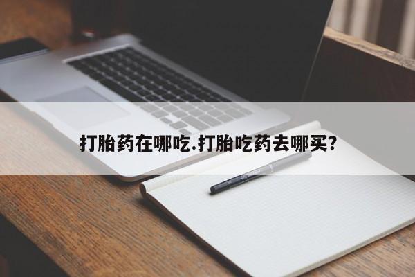 堕胎药使用打胎药在哪吃.打胎吃药去哪买？