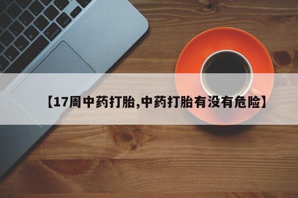 堕胎药使用【17周中药打胎,中药打胎有没有危险】