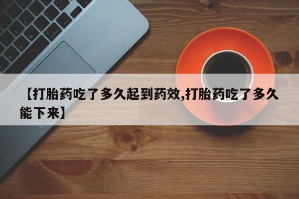 堕胎药使用【打胎药吃了多久起到药效,打胎药吃了多久能下来】