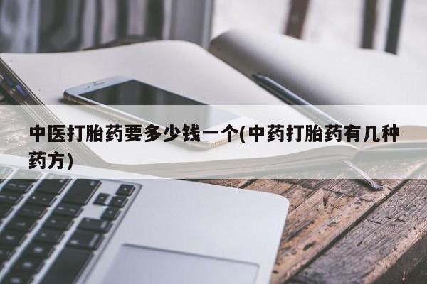堕胎药使用中医打胎药要多少钱一个(中药打胎药有几种药方)