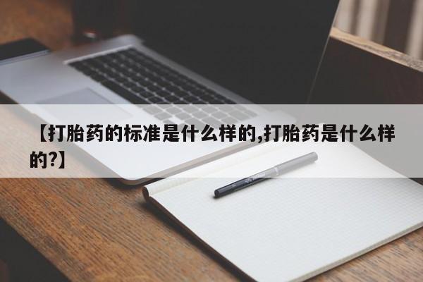 堕胎药使用【打胎药的标准是什么样的,打胎药是什么样的?】
