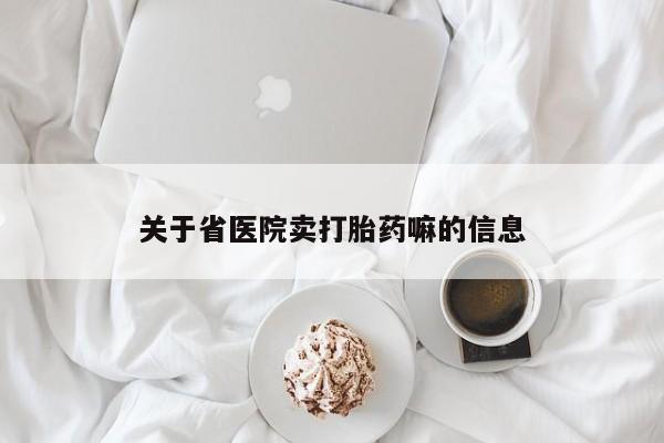 堕胎药使用关于省医院卖打胎药嘛的信息