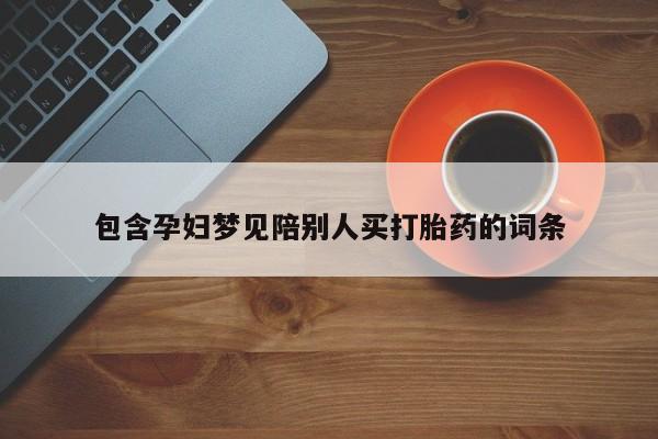 堕胎药使用包含孕妇梦见陪别人买打胎药的词条