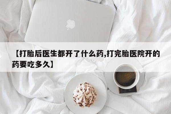 堕胎药使用【打胎后医生都开了什么药,打完胎医院开的药要吃多久】