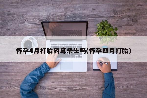 堕胎药使用怀孕4月打胎药算杀生吗(怀孕四月打胎)