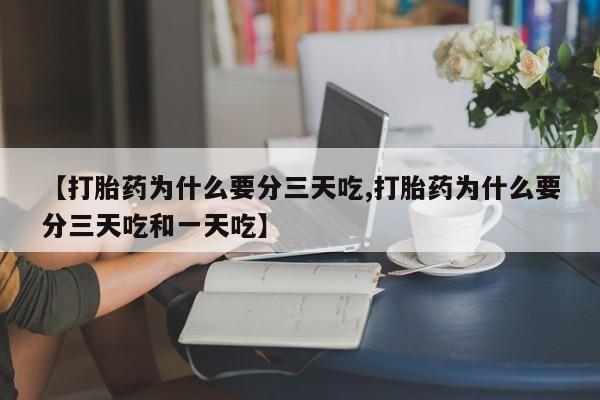 堕胎药使用【打胎药为什么要分三天吃,打胎药为什么要分三天吃和一天吃】