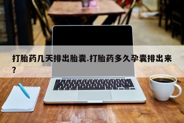 堕胎药使用打胎药几天排出胎囊.打胎药多久孕囊排出来？