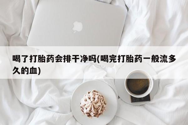 堕胎药使用喝了打胎药会排干净吗(喝完打胎药一般流多久的血)
