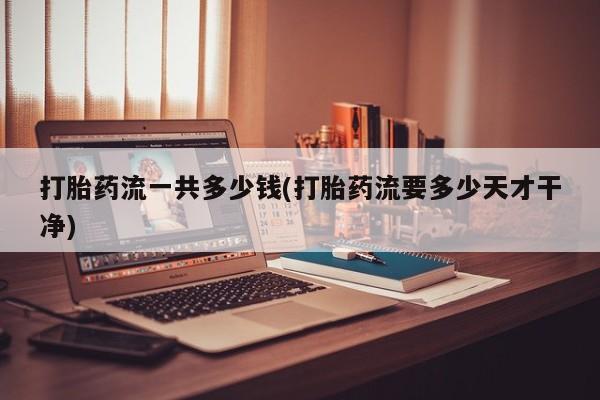 堕胎药使用打胎药流一共多少钱(打胎药流要多少天才干净)