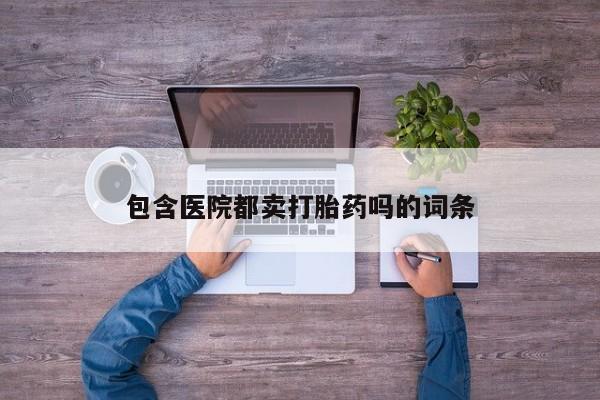 堕胎药使用包含医院都卖打胎药吗的词条