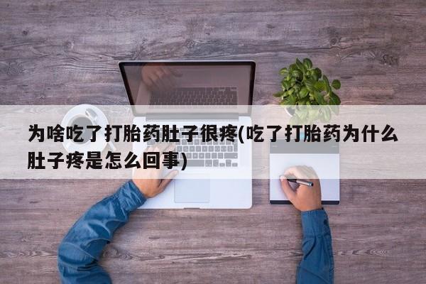 堕胎药使用为啥吃了打胎药肚子很疼(吃了打胎药为什么肚子疼是怎么回事)