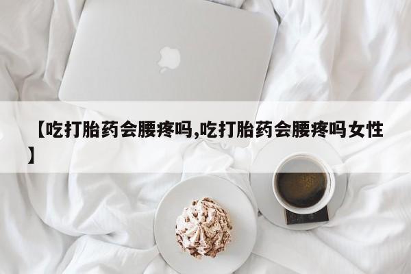 堕胎药使用【吃打胎药会腰疼吗,吃打胎药会腰疼吗女性】
