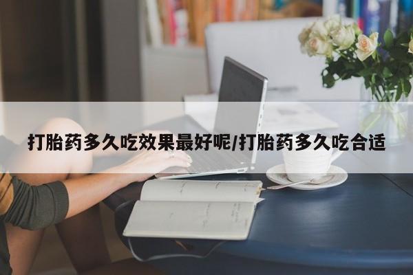 堕胎药使用打胎药多久吃效果最好呢/打胎药多久吃合适