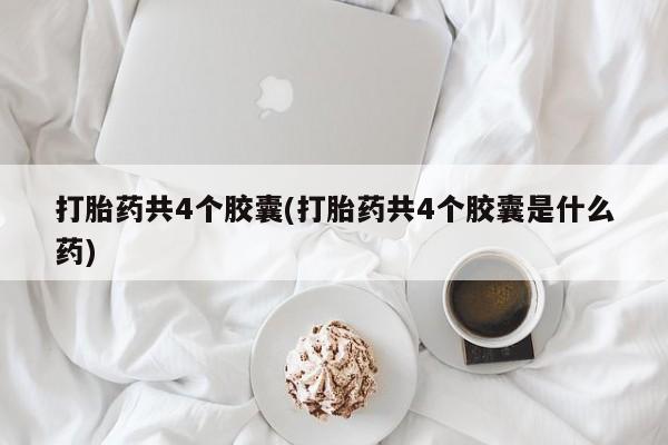 堕胎药使用打胎药共4个胶囊(打胎药共4个胶囊是什么药)