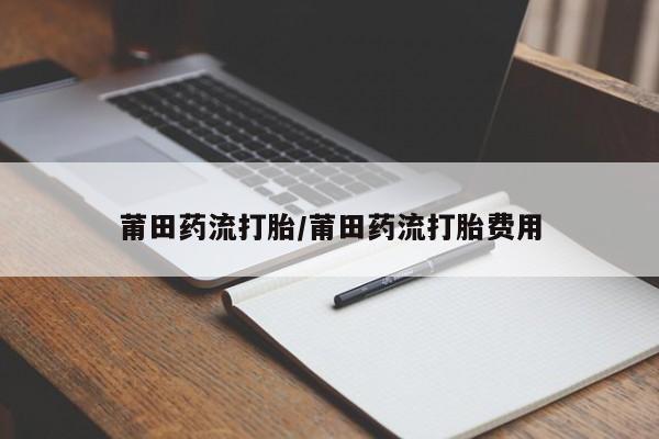 堕胎药使用莆田药流打胎/莆田药流打胎费用