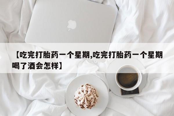 堕胎药使用【吃完打胎药一个星期,吃完打胎药一个星期喝了酒会怎样】