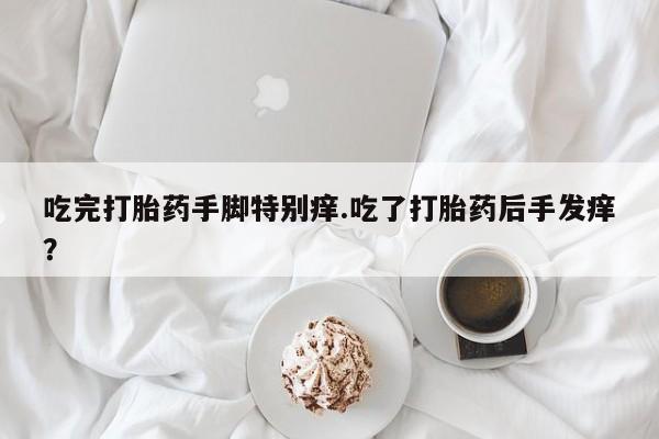 堕胎药使用吃完打胎药手脚特别痒.吃了打胎药后手发痒？