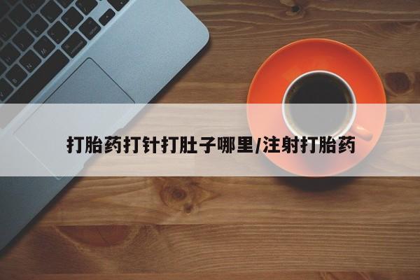 堕胎药使用打胎药打针打肚子哪里/注射打胎药