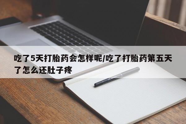 堕胎药使用吃了5天打胎药会怎样呢/吃了打胎药第五天了怎么还肚子疼