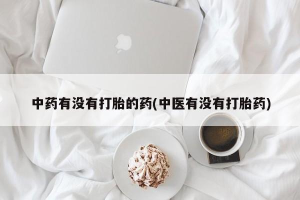 堕胎药使用中药有没有打胎的药(中医有没有打胎药)