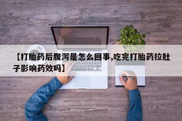堕胎药使用【打胎药后腹泻是怎么回事,吃完打胎药拉肚子影响药效吗】