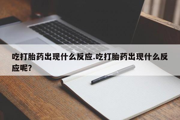 堕胎药使用吃打胎药出现什么反应.吃打胎药出现什么反应呢？