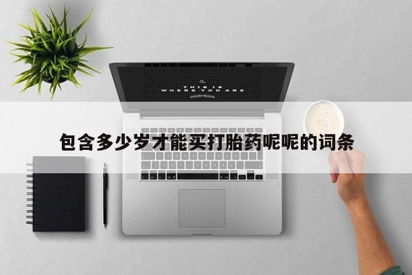 堕胎药使用包含多少岁才能买打胎药呢呢的词条