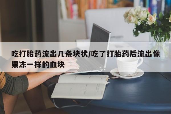 堕胎药使用吃打胎药流出几条块状/吃了打胎药后流出像果冻一样的血块