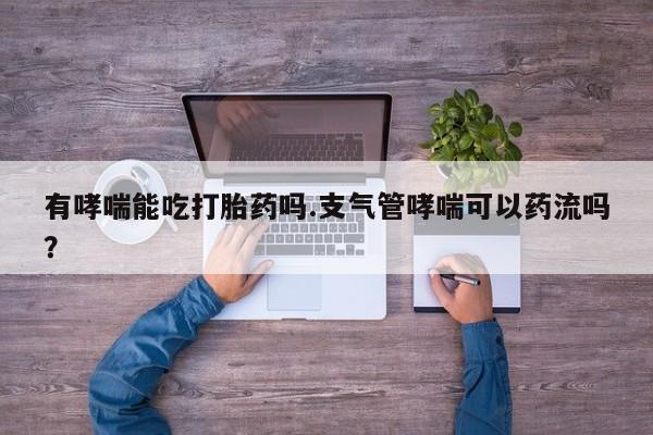 堕胎药使用有哮喘能吃打胎药吗.支气管哮喘可以药流吗？