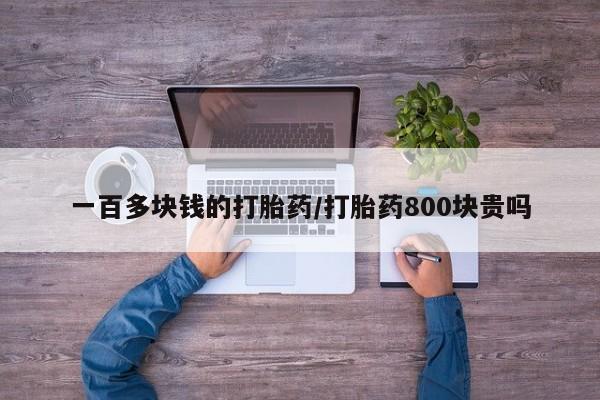 堕胎药使用一百多块钱的打胎药/打胎药800块贵吗