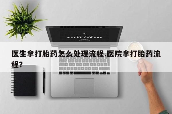 堕胎药使用医生拿打胎药怎么处理流程.医院拿打胎药流程？