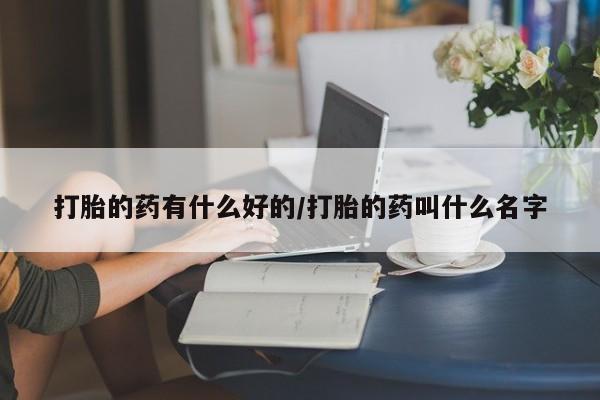 堕胎药使用打胎的药有什么好的/打胎的药叫什么名字