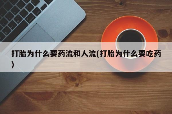 堕胎药使用打胎为什么要药流和人流(打胎为什么要吃药)