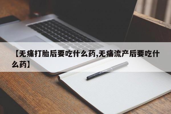 堕胎药使用【无痛打胎后要吃什么药,无痛流产后要吃什么药】