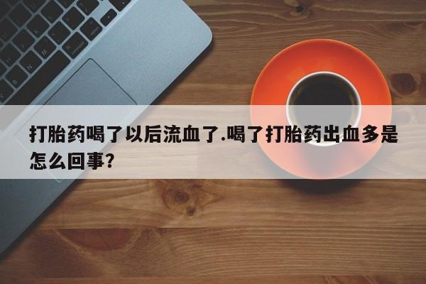堕胎药使用打胎药喝了以后流血了.喝了打胎药出血多是怎么回事？