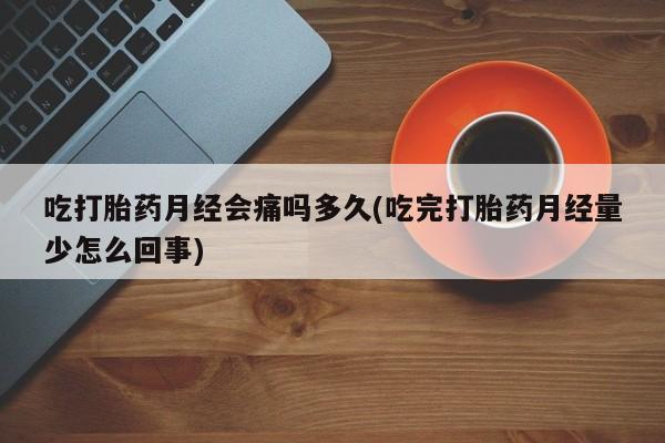 堕胎药使用吃打胎药月经会痛吗多久(吃完打胎药月经量少怎么回事)