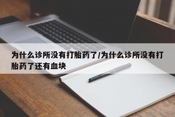 堕胎药使用为什么诊所没有打胎药了/为什么诊所没有打胎药了还有血块