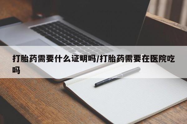 堕胎药使用打胎药需要什么证明吗/打胎药需要在医院吃吗
