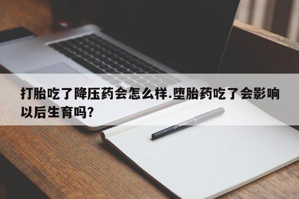 堕胎药使用打胎吃了降压药会怎么样.堕胎药吃了会影响以后生育吗？