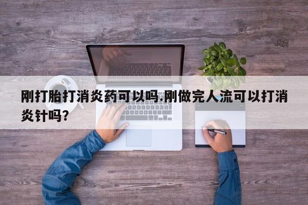 堕胎药使用刚打胎打消炎药可以吗.刚做完人流可以打消炎针吗？